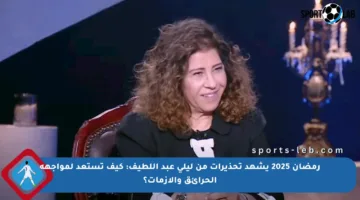رمضان 2025 يشهد تحذيرات من ليلى عبد اللطيف: كيف تستعد لمواجهة الحرائق والأزمات؟